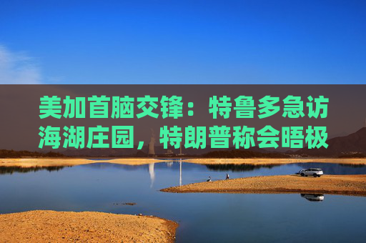 美加首脑交锋：特鲁多急访海湖庄园，特朗普称会晤极具成效
