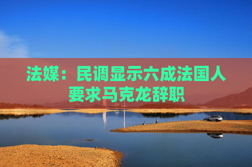 法媒：民调显示六成法国人要求马克龙辞职
