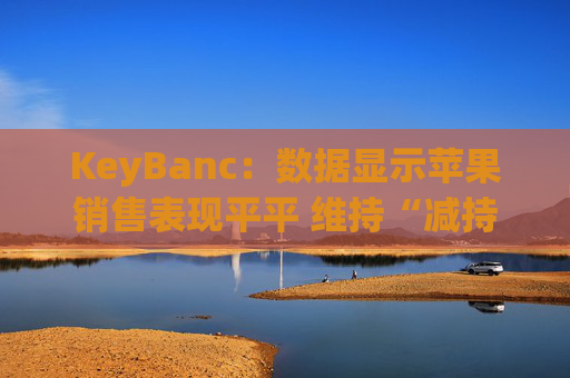 KeyBanc：数据显示苹果销售表现平平 维持“减持”评级