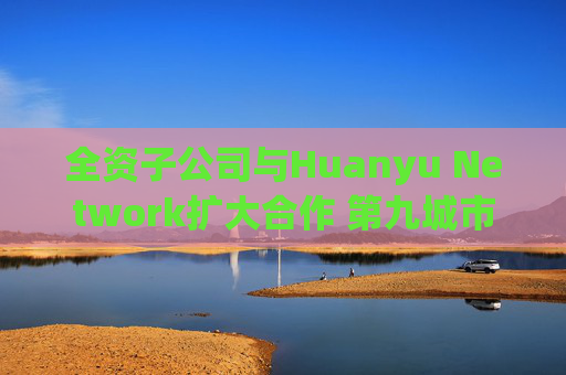 全资子公司与Huanyu Network扩大合作 第九城市涨超4%