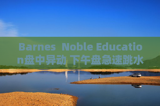 Barnes  Noble Education盘中异动 下午盘急速跳水5.43%报10.62美元