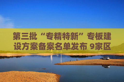 第三批“专精特新”专板建设方案备案名单发布 9家区域性股权市场入围