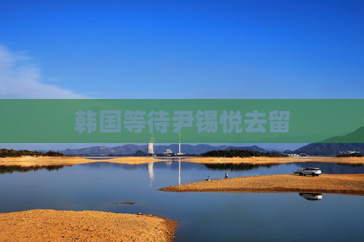 韩国等待尹锡悦去留