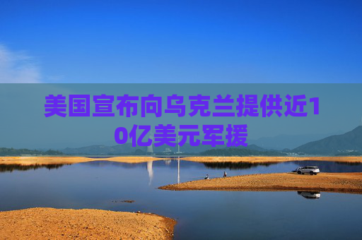 美国宣布向乌克兰提供近10亿美元军援