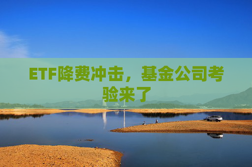 ETF降费冲击，基金公司考验来了
