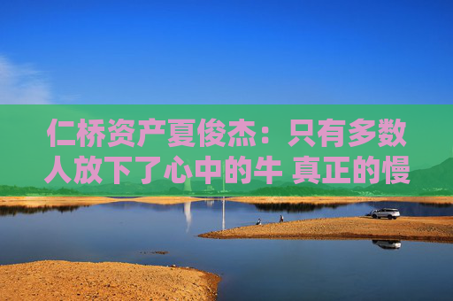 仁桥资产夏俊杰：只有多数人放下了心中的牛 真正的慢牛才会来临