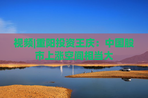 视频|重阳投资王庆：中国股市上涨空间相当大