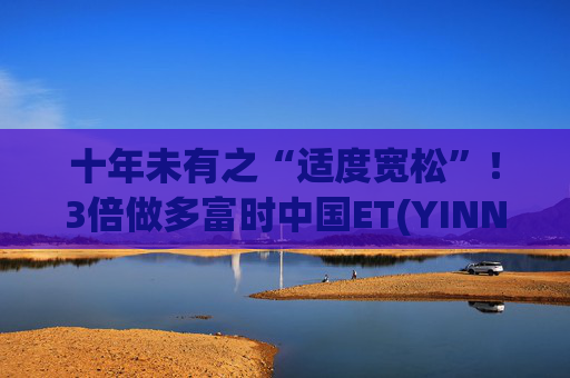 十年未有之“适度宽松”！3倍做多富时中国ET(YINN.US)盘前涨超18%