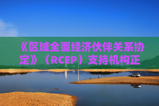 《区域全面经济伙伴关系协定》（RCEP）支持机构正式投入运作