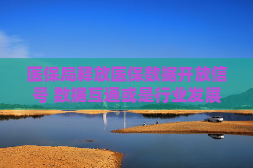 医保局释放医保数据开放信号 数据互通或是行业发展核心突破口