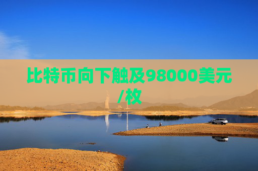 比特币向下触及98000美元/枚