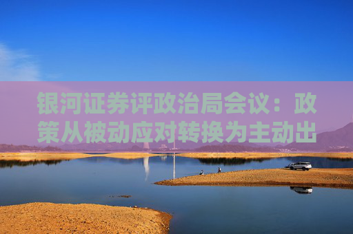 银河证券评政治局会议：政策从被动应对转换为主动出击