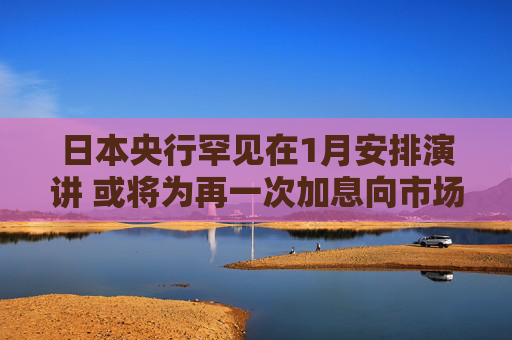 日本央行罕见在1月安排演讲 或将为再一次加息向市场“放风”