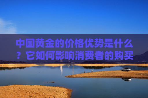 中国黄金的价格优势是什么？它如何影响消费者的购买决策？