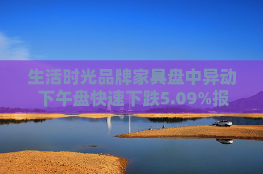 生活时光品牌家具盘中异动 下午盘快速下跌5.09%报6.52美元