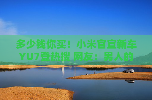 多少钱你买！小米官宣新车YU7登热搜 网友：男人的第二个妻 玉妻