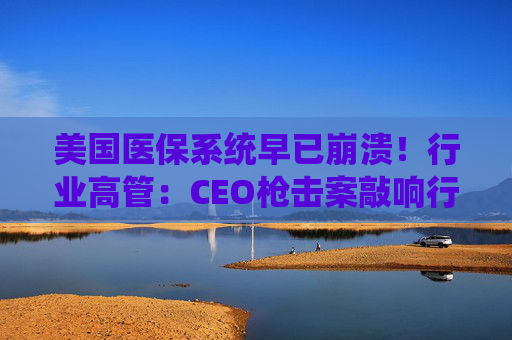 美国医保系统早已崩溃！行业高管：CEO枪击案敲响行业警钟