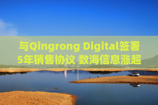 与Qingrong Digital签署5年销售协议 数海信息涨超4%