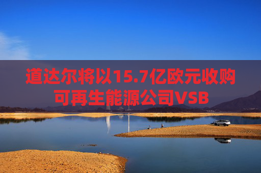 道达尔将以15.7亿欧元收购可再生能源公司VSB