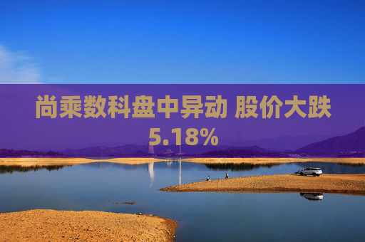 尚乘数科盘中异动 股价大跌5.18%