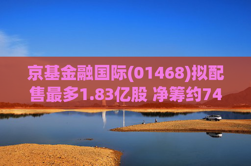 京基金融国际(01468)拟配售最多1.83亿股 净筹约7412万港元
