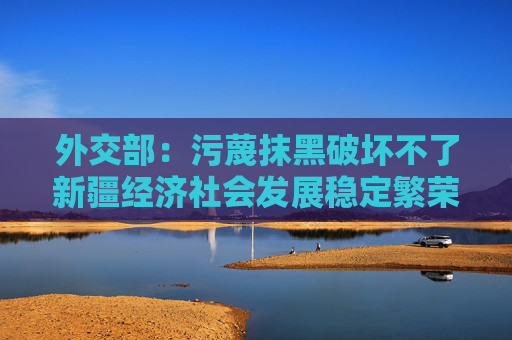 外交部：污蔑抹黑破坏不了新疆经济社会发展稳定繁荣的事实