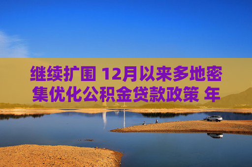 继续扩围 12月以来多地密集优化公积金贷款政策 年内已出台公积金相关
