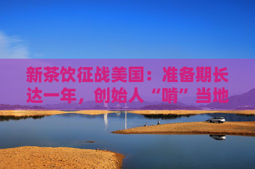 新茶饮征战美国：准备期长达一年，创始人“啃”当地法规