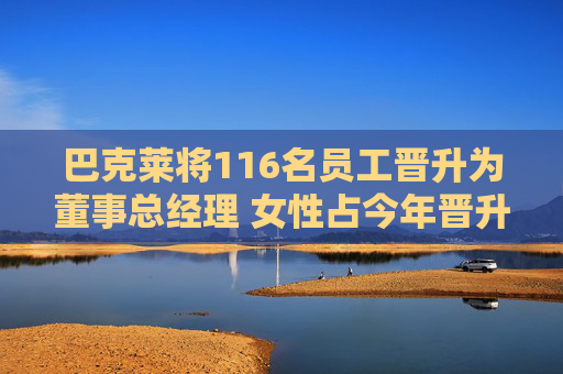 巴克莱将116名员工晋升为董事总经理 女性占今年晋升人数的28%