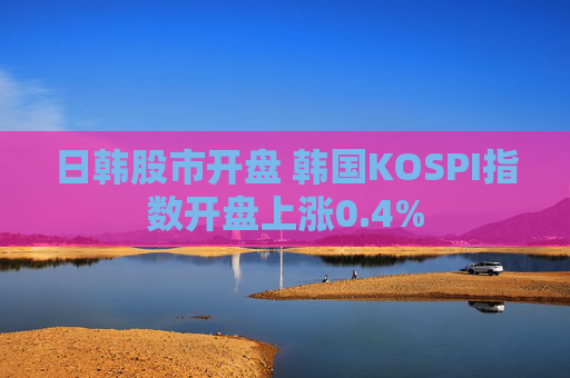 日韩股市开盘 韩国KOSPI指数开盘上涨0.4%