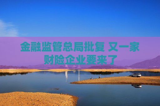 金融监管总局批复 又一家财险企业要来了