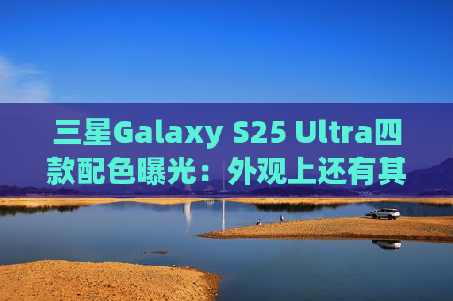 三星Galaxy S25 Ultra四款配色曝光：外观上还有其他惊喜升级