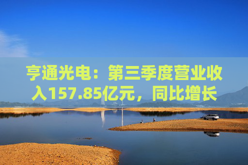 亨通光电：第三季度营业收入157.85亿元，同比增长32.38%