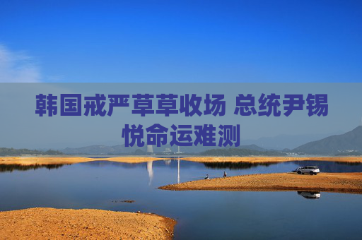 韩国戒严草草收场 总统尹锡悦命运难测