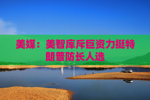 美媒：美智库斥巨资力挺特朗普防长人选