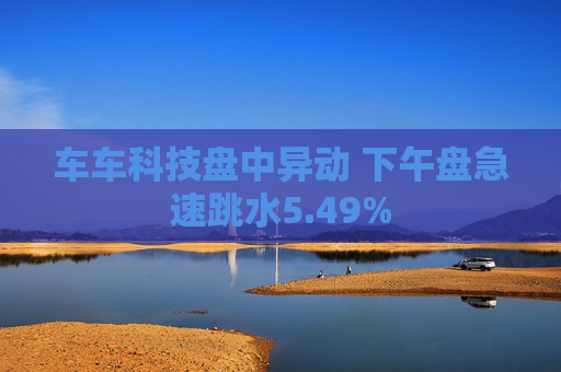 车车科技盘中异动 下午盘急速跳水5.49%