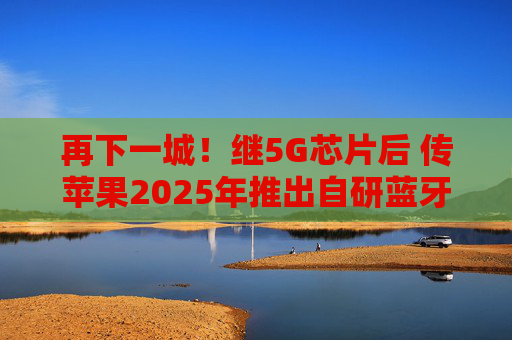 再下一城！继5G芯片后 传苹果2025年推出自研蓝牙+Wi-Fi芯片