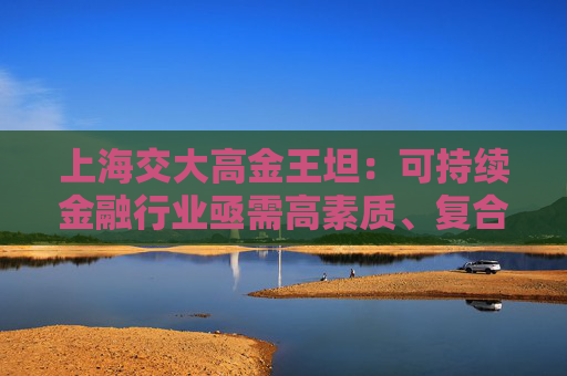 上海交大高金王坦：可持续金融行业亟需高素质、复合型专业人才