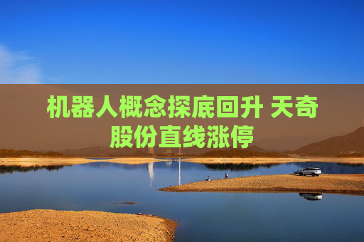 机器人概念探底回升 天奇股份直线涨停