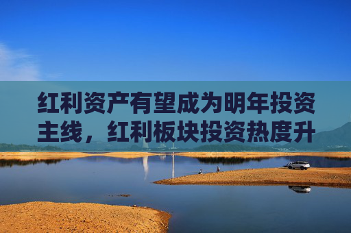 红利资产有望成为明年投资主线，红利板块投资热度升温！标普红利ETF（562060）回调蓄势