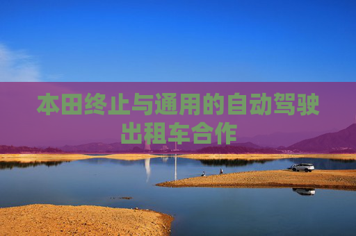 本田终止与通用的自动驾驶出租车合作