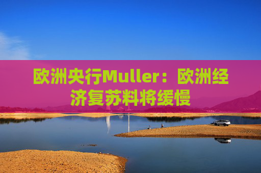 欧洲央行Muller：欧洲经济复苏料将缓慢