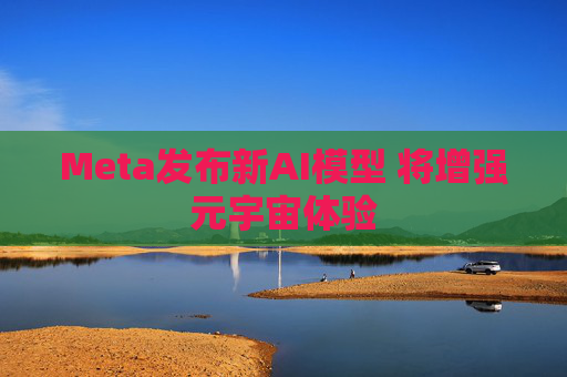 Meta发布新AI模型 将增强元宇宙体验