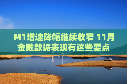 M1增速降幅继续收窄 11月金融数据表现有这些要点