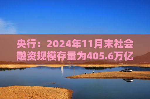 央行：2024年11月末社会融资规模存量为405.6万亿元，同比增长7.8%