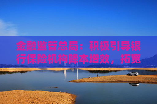 金融监管总局：积极引导银行保险机构降本增效，拓宽资本补充渠道，提高可持续发展能力