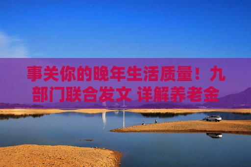 事关你的晚年生活质量！九部门联合发文 详解养老金融如何守护“银发一族”