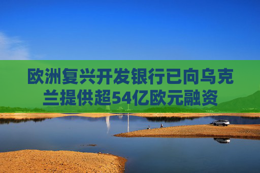 欧洲复兴开发银行已向乌克兰提供超54亿欧元融资
