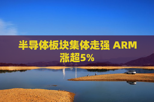 半导体板块集体走强 ARM涨超5%
