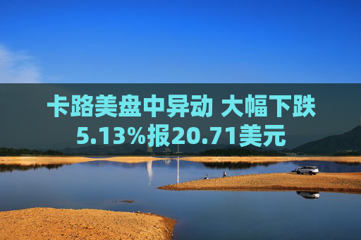 卡路美盘中异动 大幅下跌5.13%报20.71美元